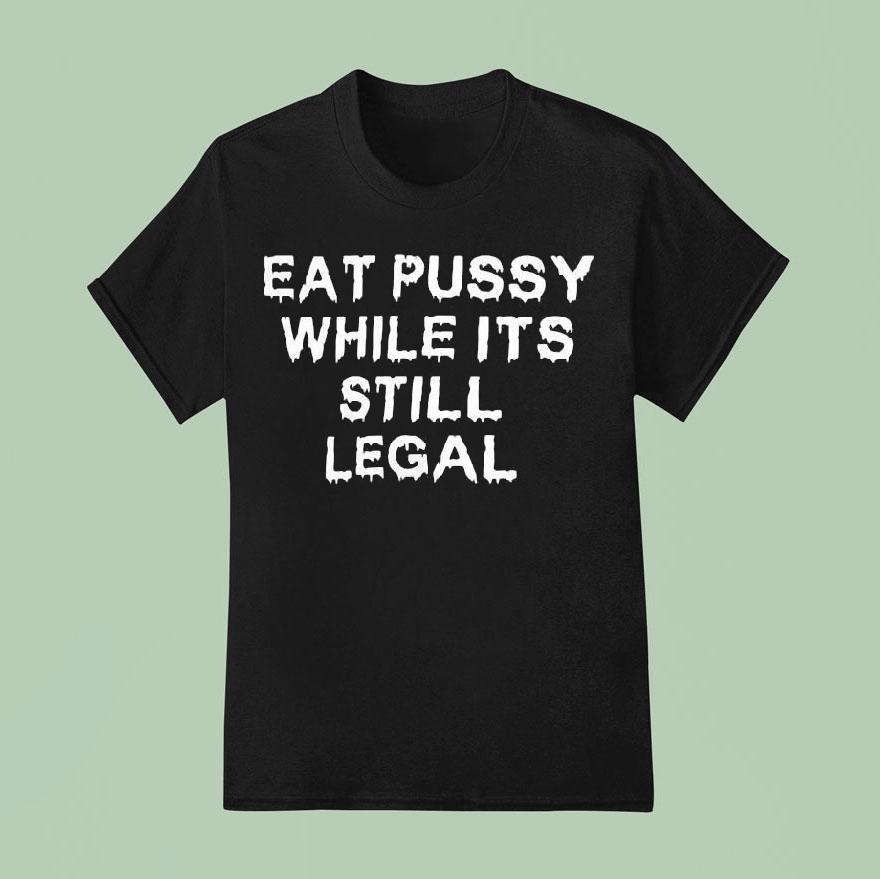 Eat Pussy While It’s Still Legal 2022 Shirt