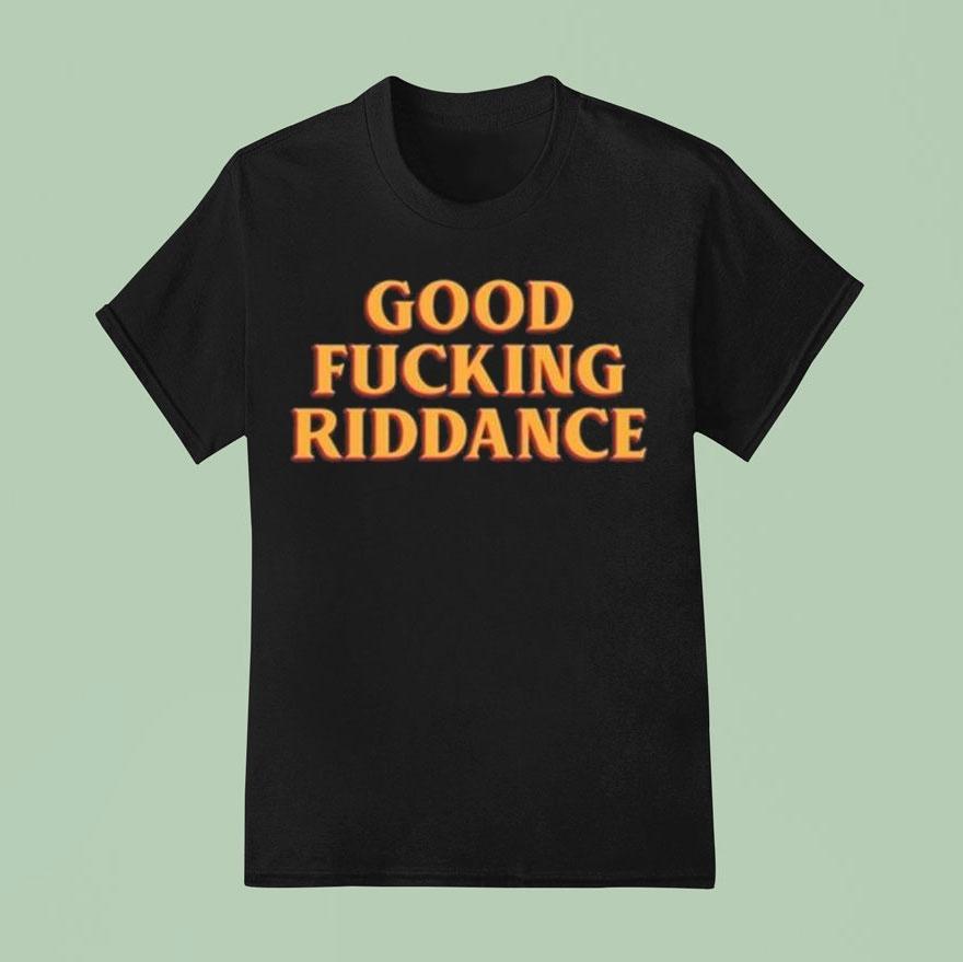 Good Fucking Riddance Shirt