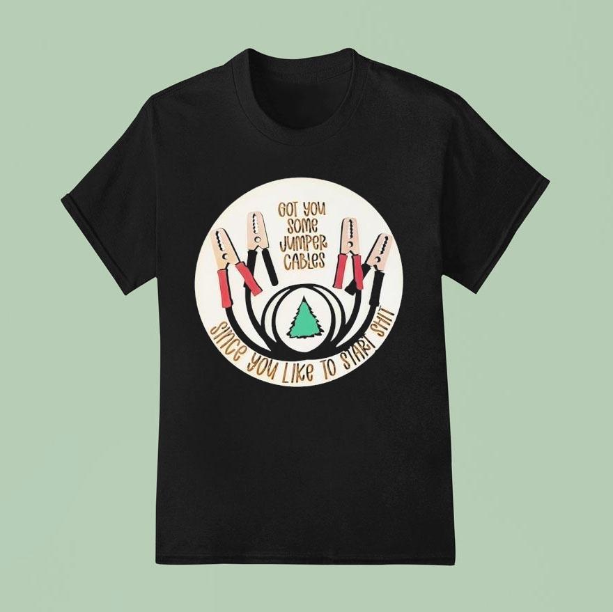 Got You Some Jumper Cables Since You Like To Start Sht Shirt