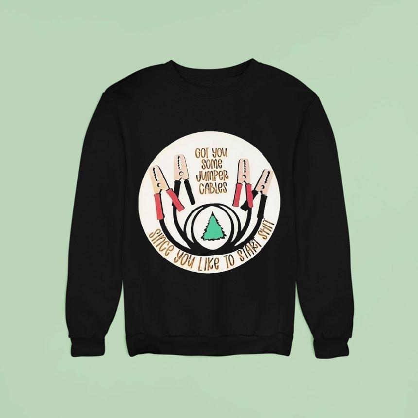 Got You Some Jumper Cables Since You Like To Start Sht Shirt Got You Some Jumper Cables Since You Like To Start Sht Shirt