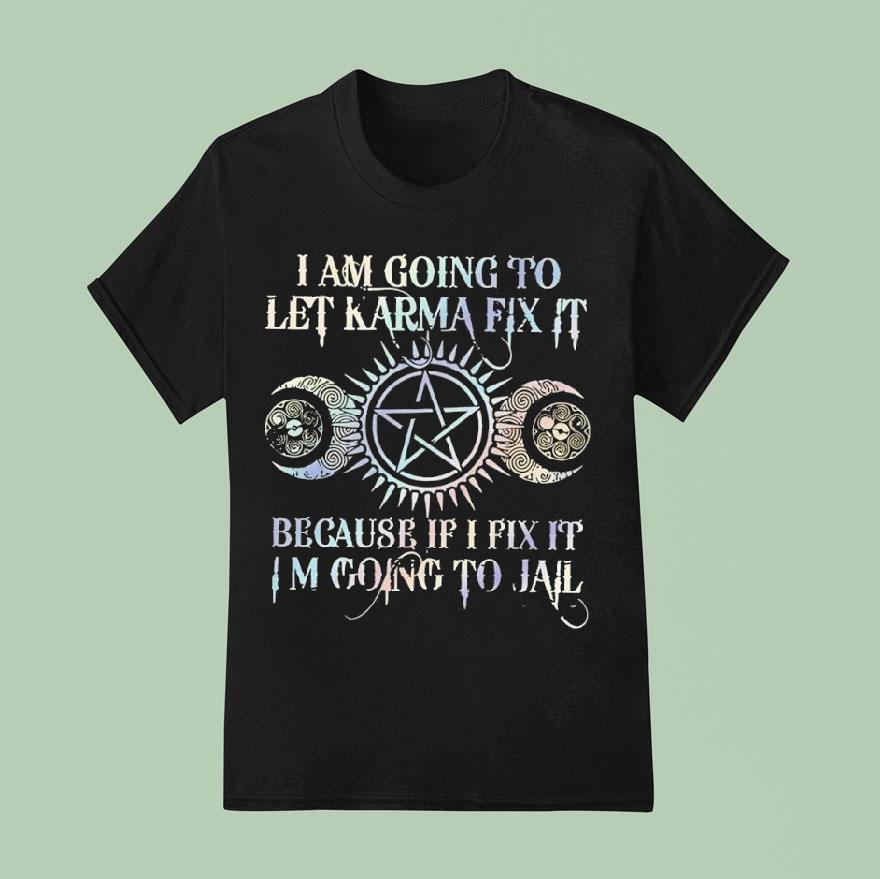 I Am Going To Let Karma Fix It Because If I Fix It I’m Going To Jail Shirt