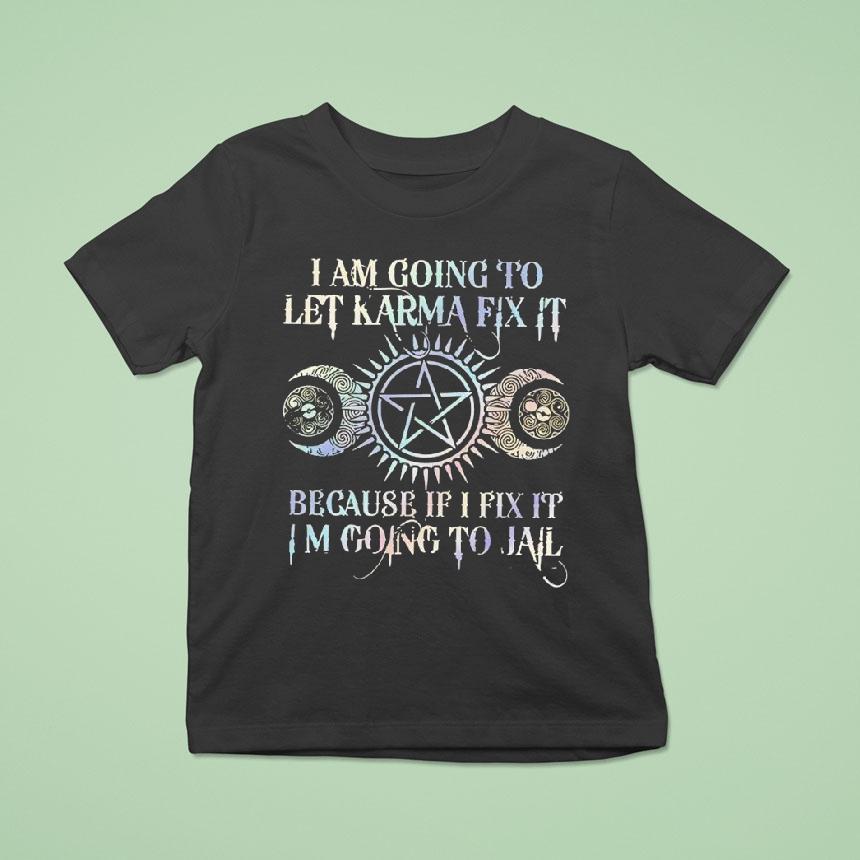I Am Going To Let Karma Fix It Because If I Fix It I’m Going To Jail Shirt