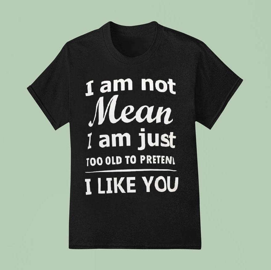 I Am Not Mean I Am Just Too Old To Preten I Like You Shirt