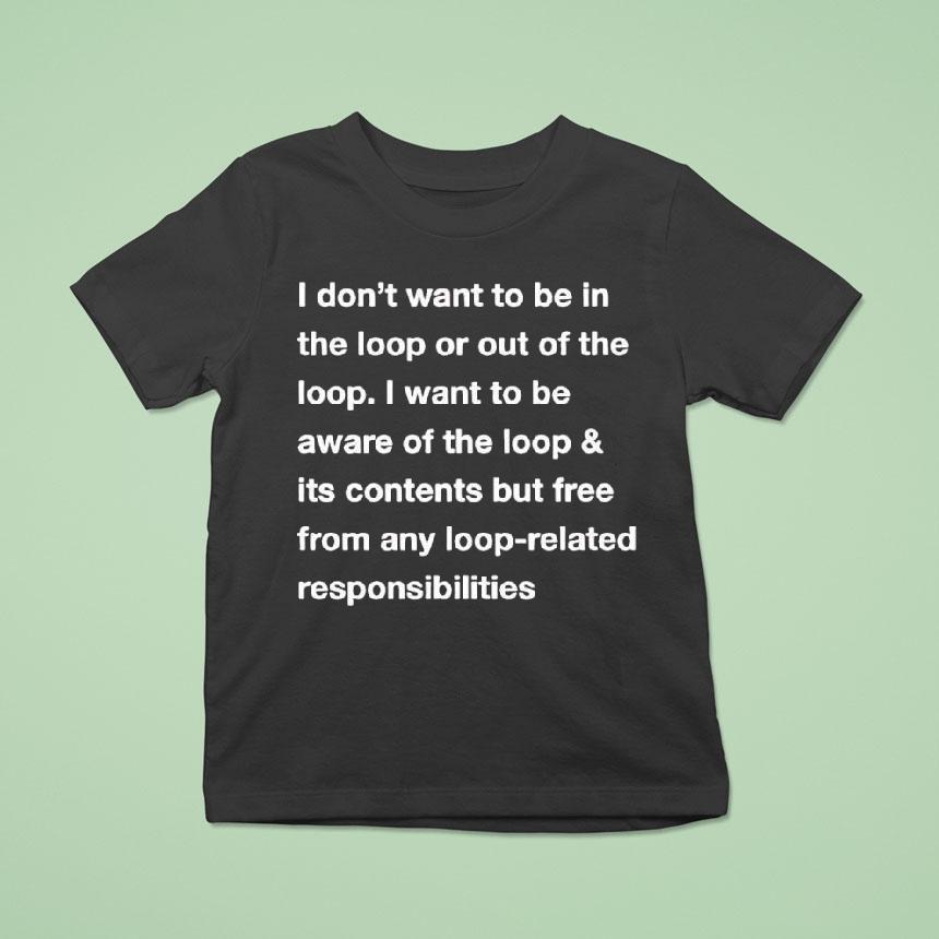 I Don’t Want To Be In The Loop Or Out Of The Loop Shirt