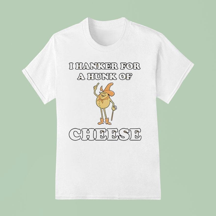 I Hanker For A Hunk Of Cheese Character Shirt