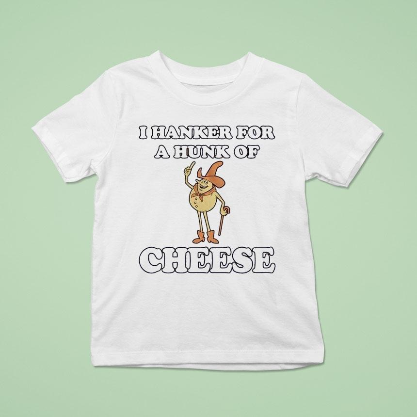 I Hanker For A Hunk Of Cheese Shirt