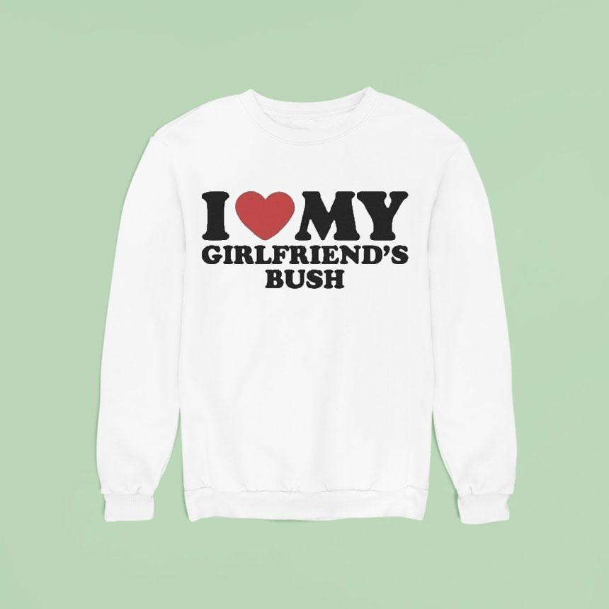 I Love My Girlfriend's Bush Shirt I Love My Girlfriend's Bush Shirt