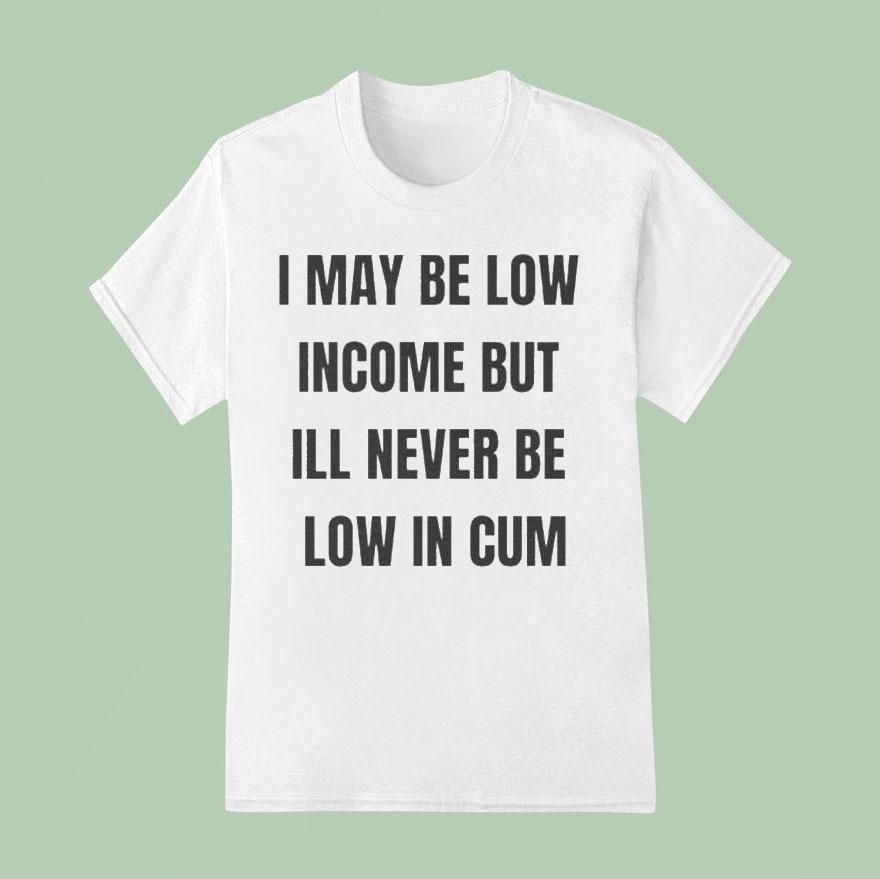 I May Be Low Income But I’ll Never Be Low In Cum Shirt