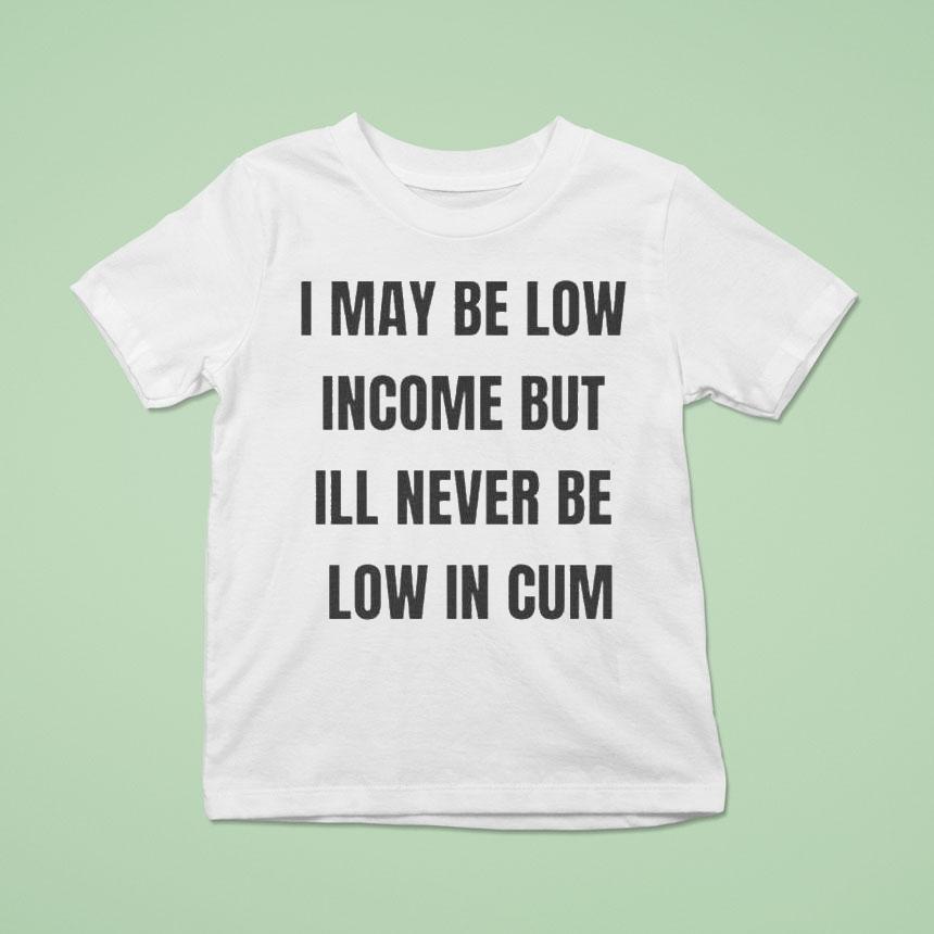 I May Be Low Income But I’ll Never Be Low In Cum Shirt