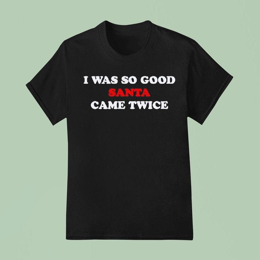 I Was So Good Santa Came Twice Shirt