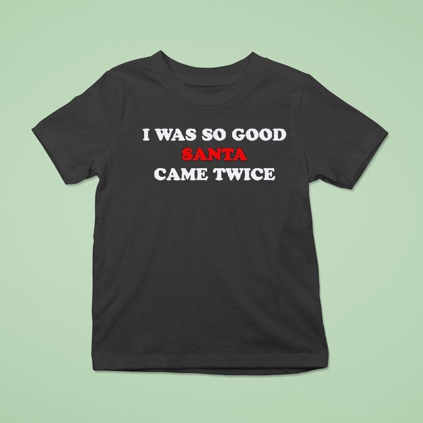 I Was So Good Santa Came Twice Shirt