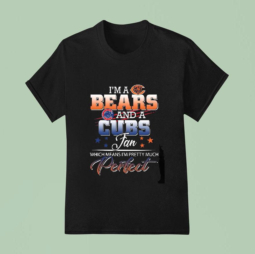 I’m A Chicago Bears And A Chicago Cubs Fan Which Means I’m Pretty Much Perfect Shirt