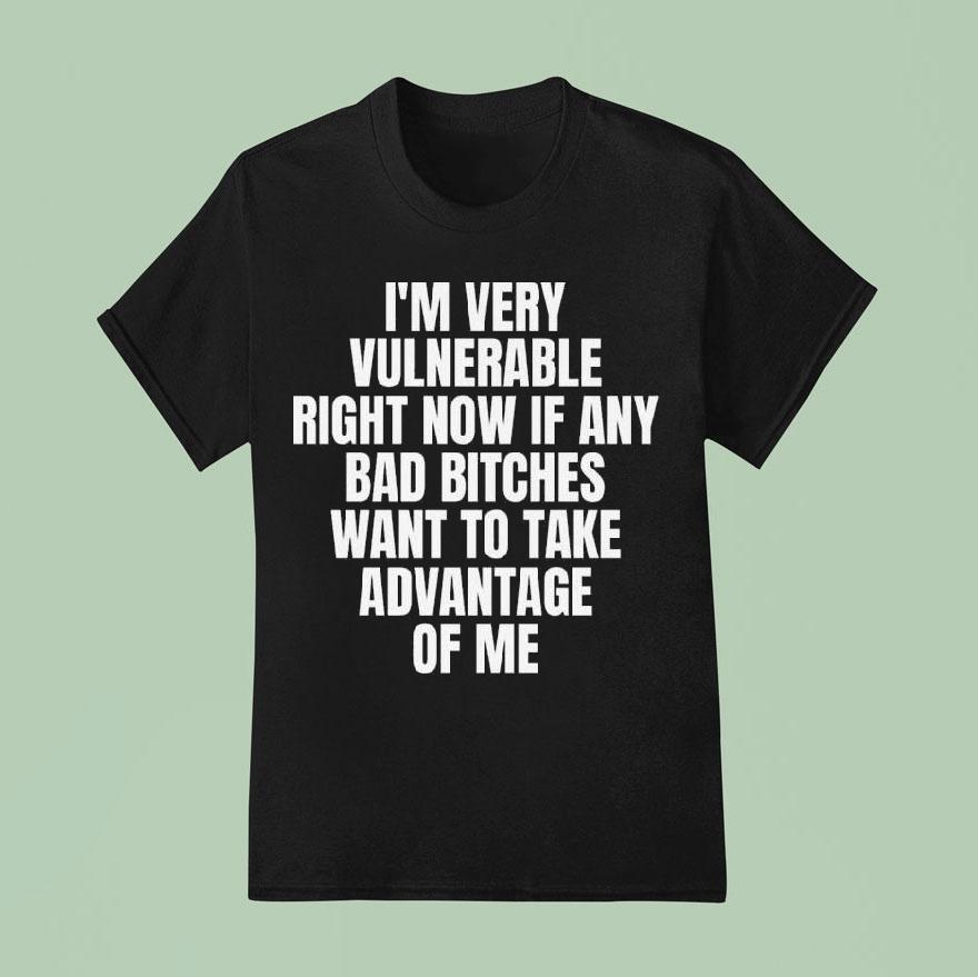 I’m Very Vulnerable Right Now If Any Bad Bitches Want To Take Advantage Of Me Shirt