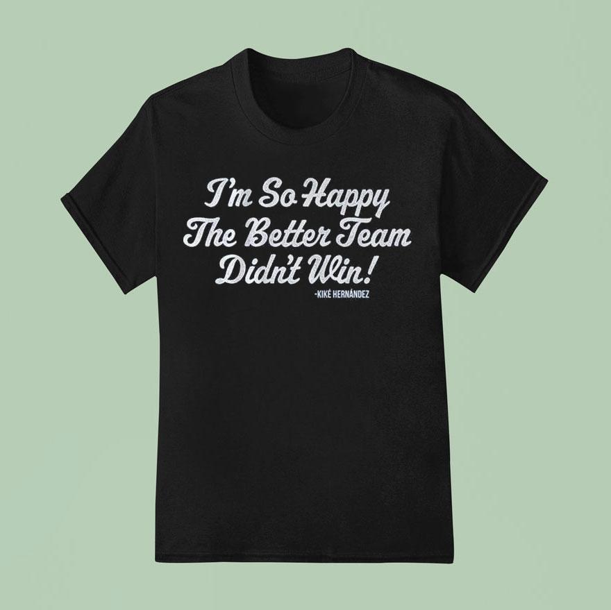 Kik Hernandez I’m So Glad The Better Team Didn’t Win Shirt
