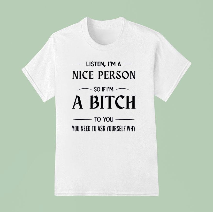 Listen I’m A Nice Person So If I’m A Bitch To You You Need Shirt