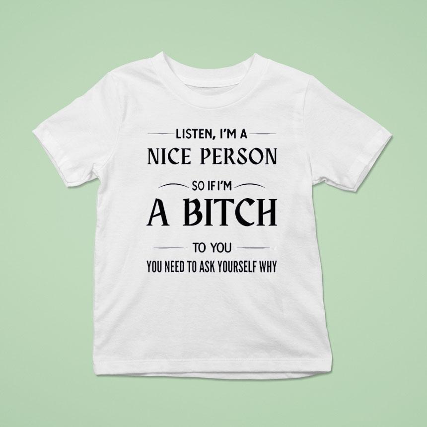 Listen I’m A Nice Person So If I’m A Bitch To You You Need Shirt