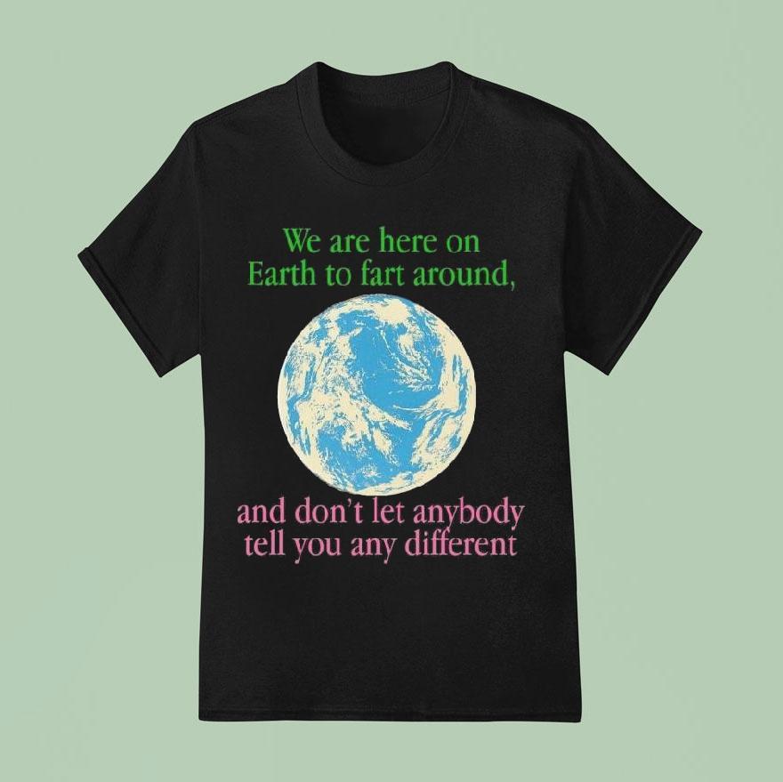 We Are Here To Fart Around, And Don’t Let Anyone Tell You Differently Shirt