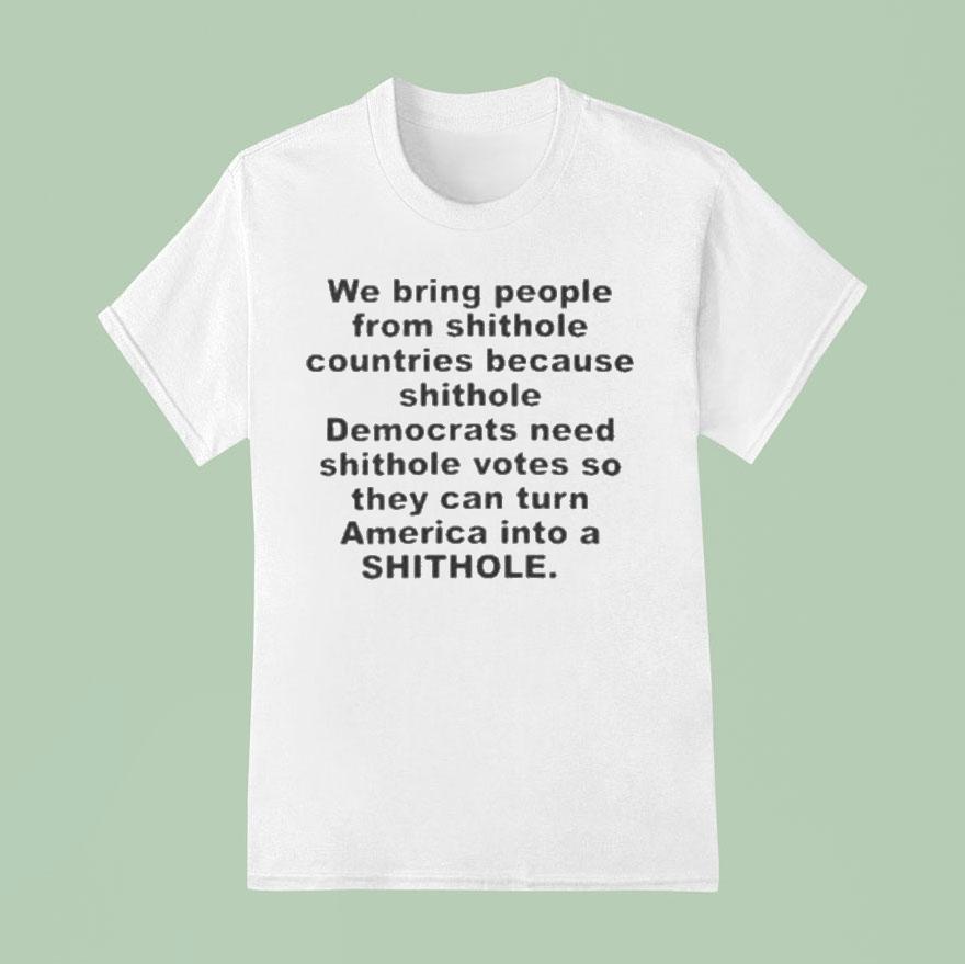 We Bring People From Shithole Countries Because Shithole Democrats Need Shithole Votes So They Can Turn America Into A Shithole Shirt