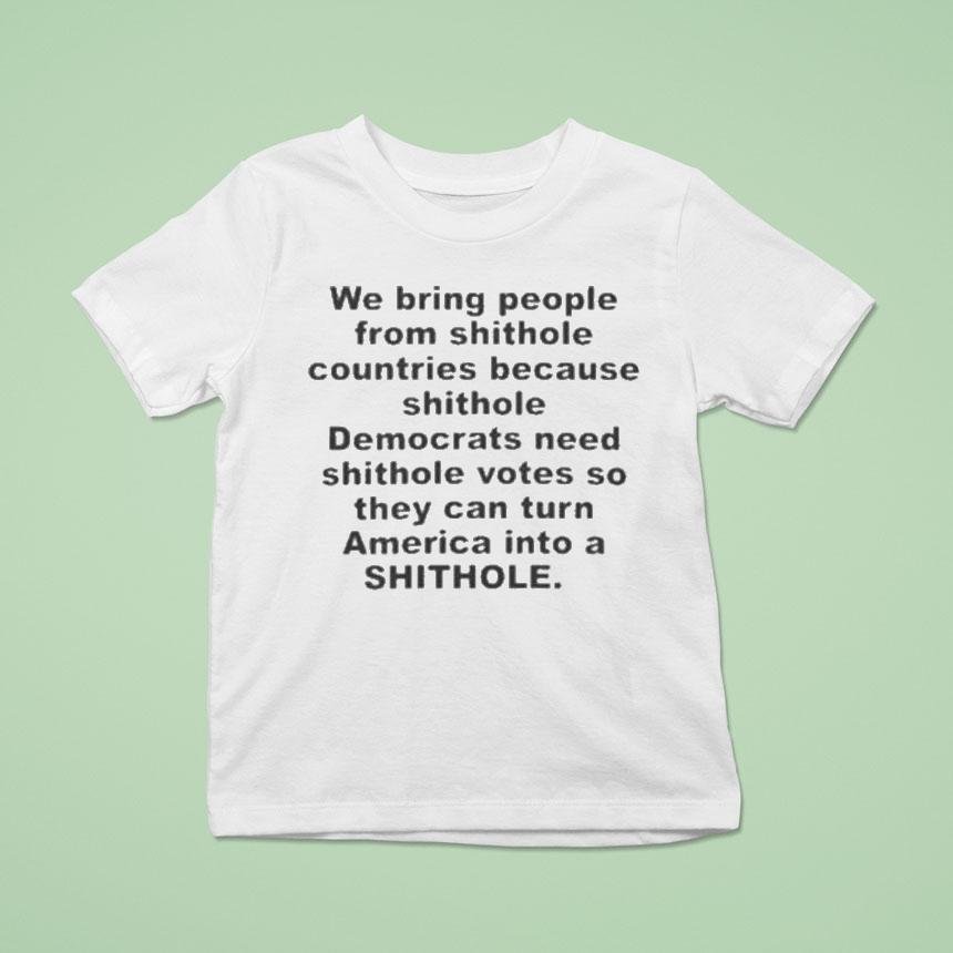 We Bring People From Shithole Countries Because Shithole Democrats Need Shithole Votes So They Can Turn America Into A Shithole Shirt