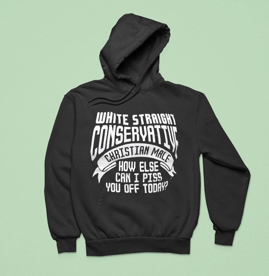 White Straight Conservative Christian Male How Else Can I Piss You Off Today Shirt White Straight Conservative Christian Male How Else Can I Piss You Off Today Shirt