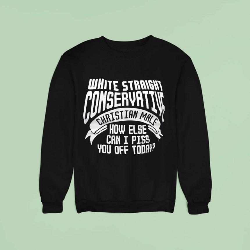 White Straight Conservative Christian Male How Else Can I Piss You Off Today Shirt White Straight Conservative Christian Male How Else Can I Piss You Off Today Shirt