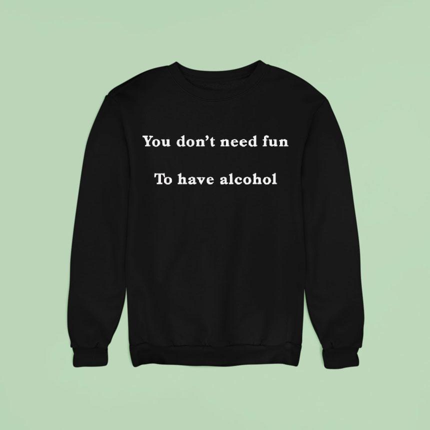 You Don't Need Fun To Have Alcohol Shirt You Don't Need Fun To Have Alcohol Shirt