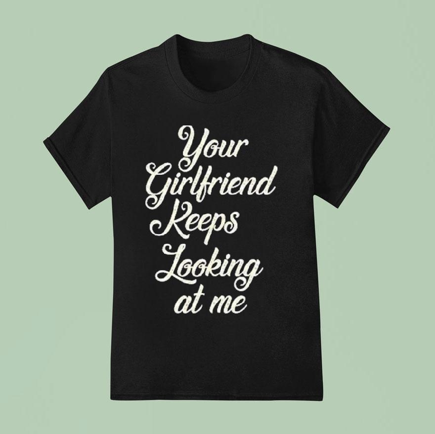 Your Girlfriend Keeps Looking At Me Shirt