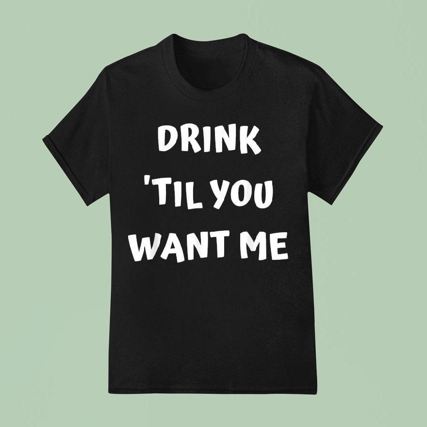 Drink ’til You Want Me Shirt
