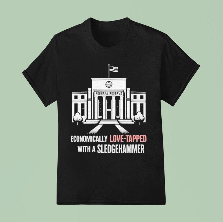 Economically Love Tapped With A Sledgehammer Federal Reserve Shirt