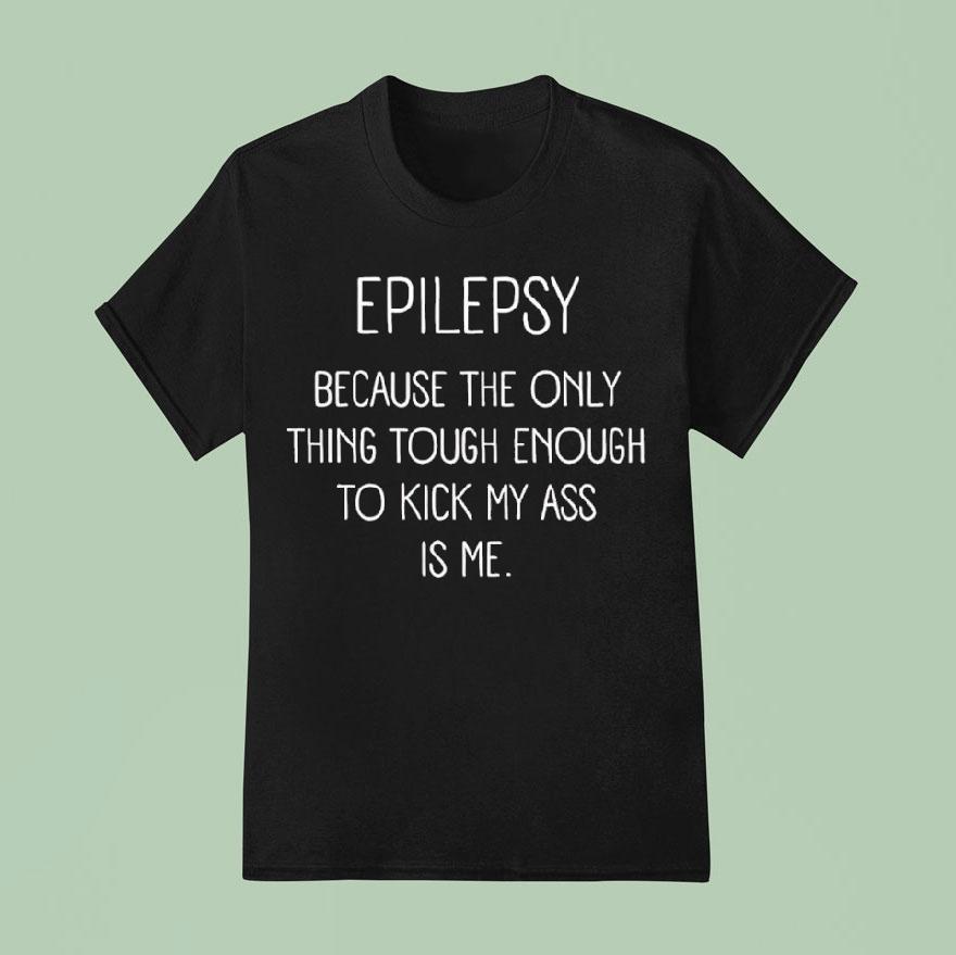 Epilepsy Because The Only Thing Tough Enough To Kick My Ass Is Me Shirt