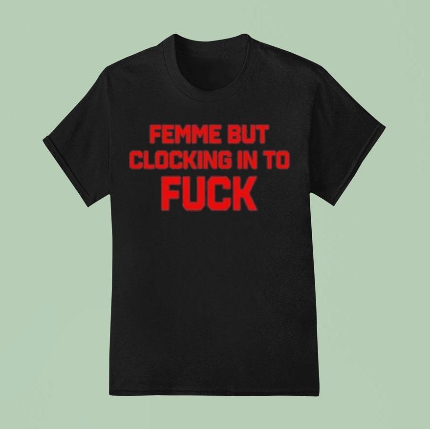 Femme But Clocking In To Fuck Shirt