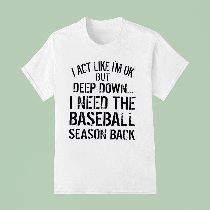 I Act Like I’m Ok But Deep Down I Need The Baseball Season Back Shirt