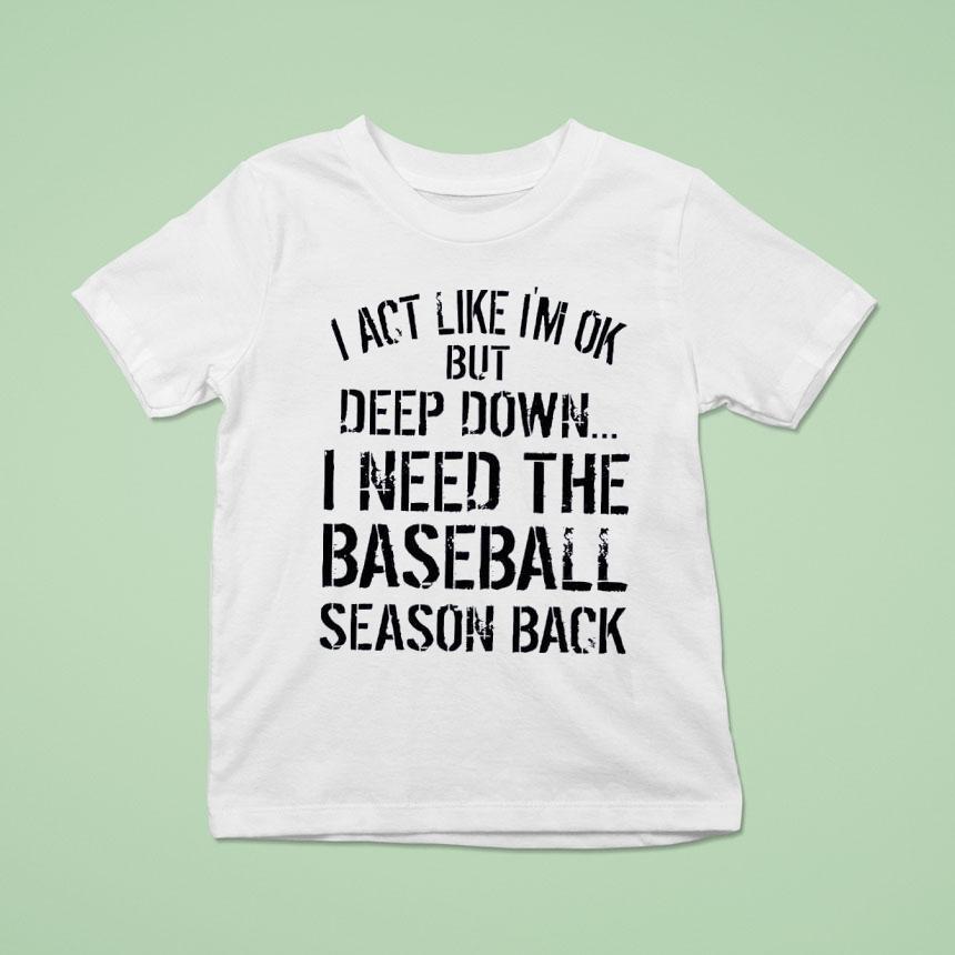I Act Like I’m Ok But Deep Down I Need The Baseball Season Back Shirt