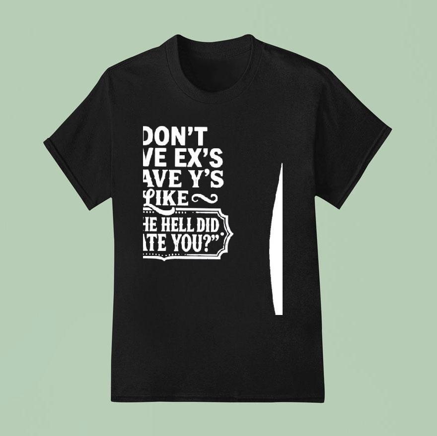 I Don’t Have Ex’s I Have Y’s Liek Y The Hell Did I Date You Shirt