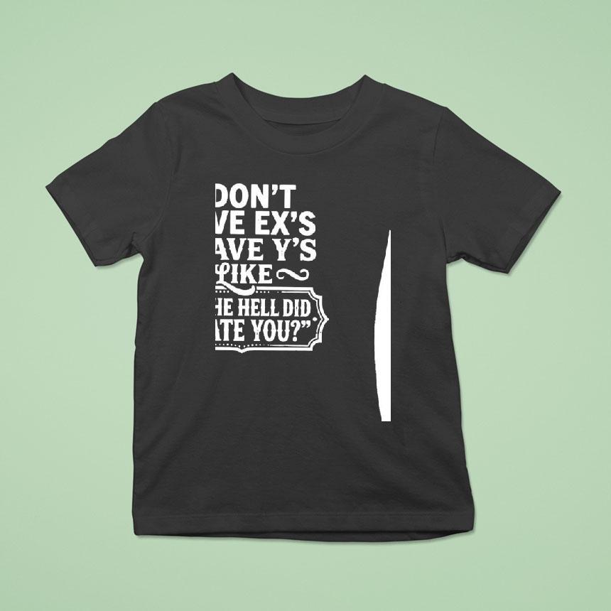 I Don’t Have Ex’s I Have Y’s Liek Y The Hell Did I Date You Shirt