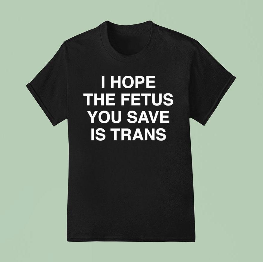 I Hope The Fetus You Save Is Trans Shirt