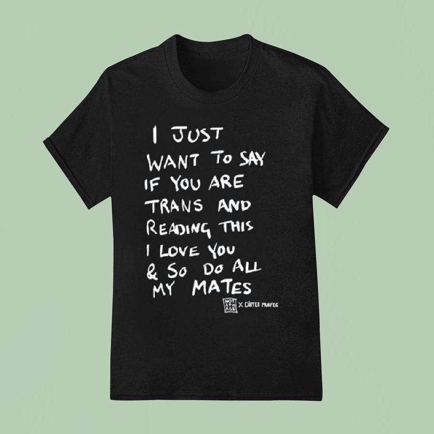 I Just Want To Say If You Are Trans And Reading This I Love You So Do All My Mates Shirt