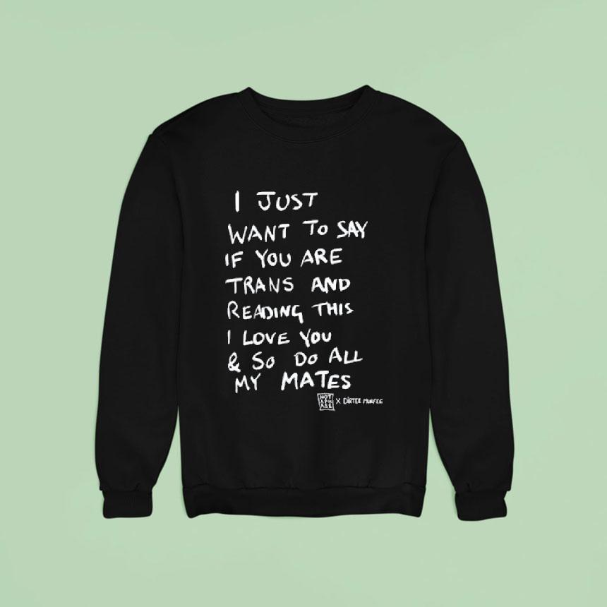 I Just Want To Say If You Are Trans And Reading This I Love You So Do All My Mates Shirt I Just Want To Say If You Are Trans And Reading This I Love You So Do All My Mates Shirt
