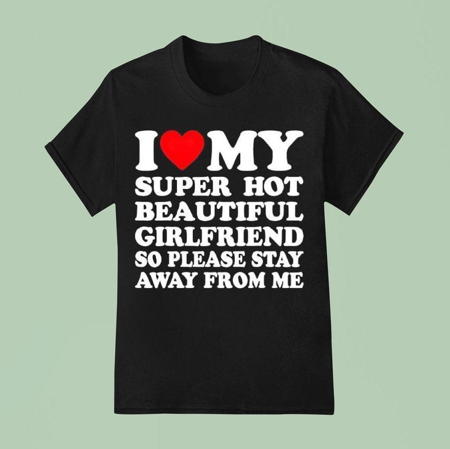 I Love Super Hot Beautiful Girlfriend So Please Stay Away From Me Shirt