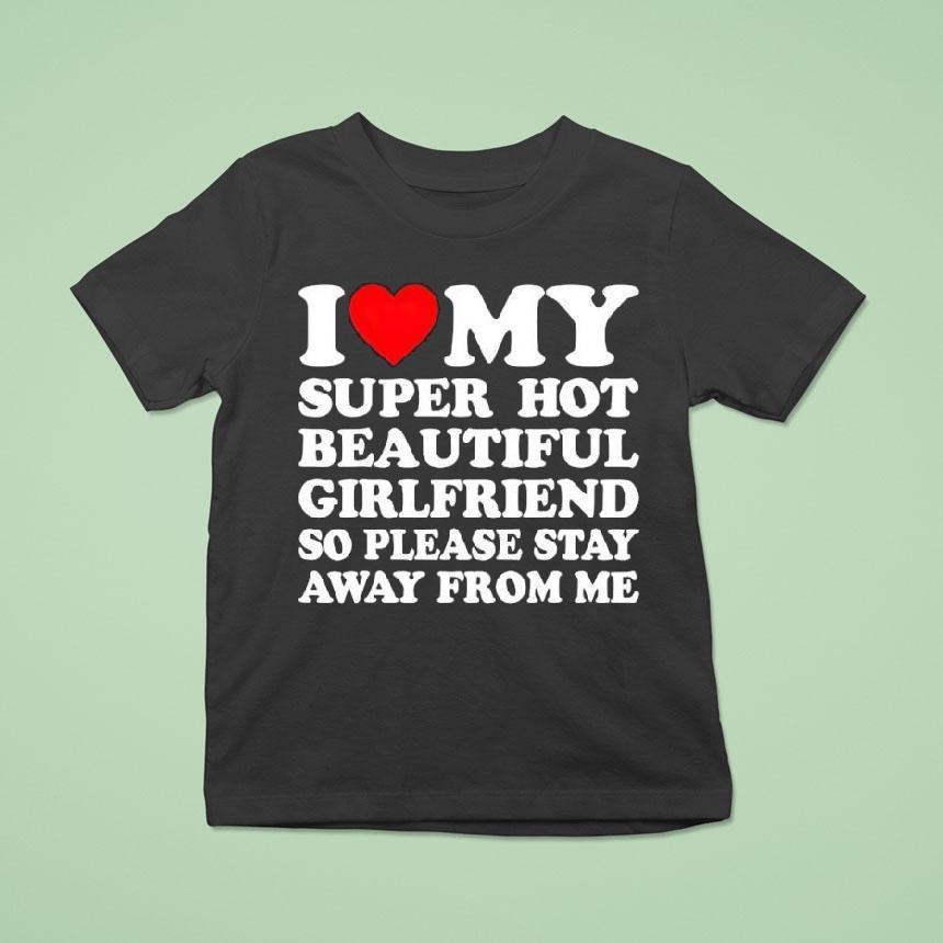 I Love Super Hot Beautiful Girlfriend So Please Stay Away From Me Shirt