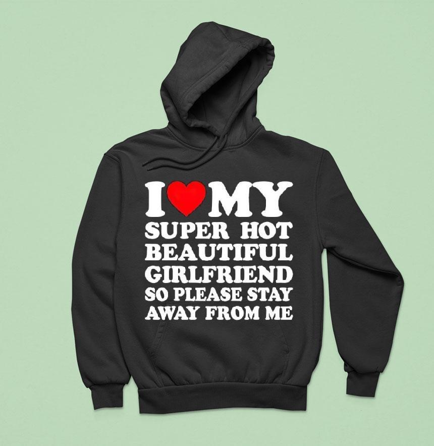 I Love Super Hot Beautiful Girlfriend So Please Stay Away From Me Shirt I Love Super Hot Beautiful Girlfriend So Please Stay Away From Me Shirt