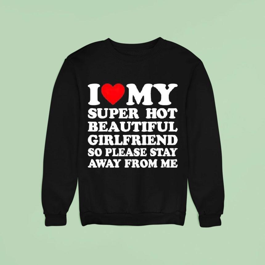 I Love Super Hot Beautiful Girlfriend So Please Stay Away From Me Shirt I Love Super Hot Beautiful Girlfriend So Please Stay Away From Me Shirt