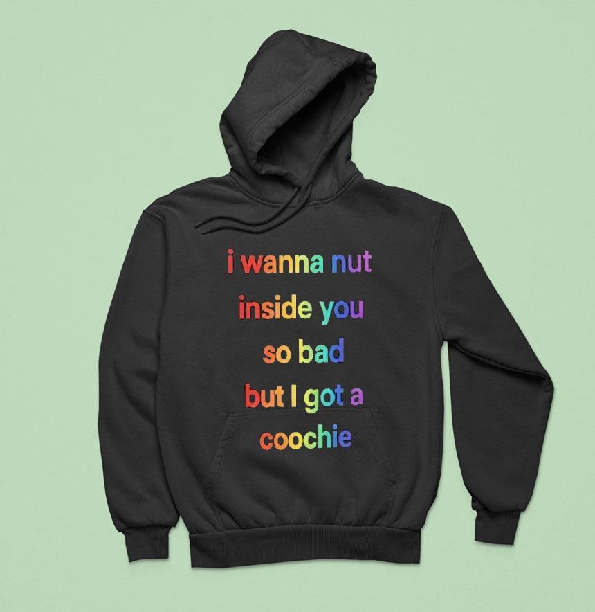 I Wanna Nut Inside You So Bad But I Got A Coochie Shirt I Wanna Nut Inside You So Bad But I Got A Coochie Shirt