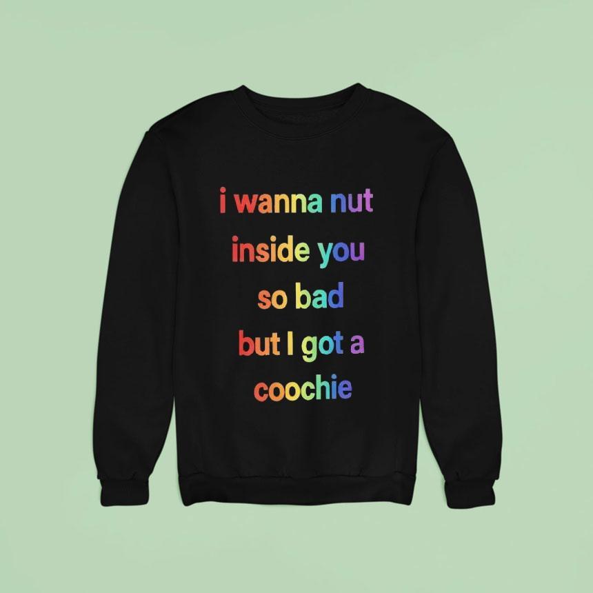 I Wanna Nut Inside You So Bad But I Got A Coochie Shirt I Wanna Nut Inside You So Bad But I Got A Coochie Shirt