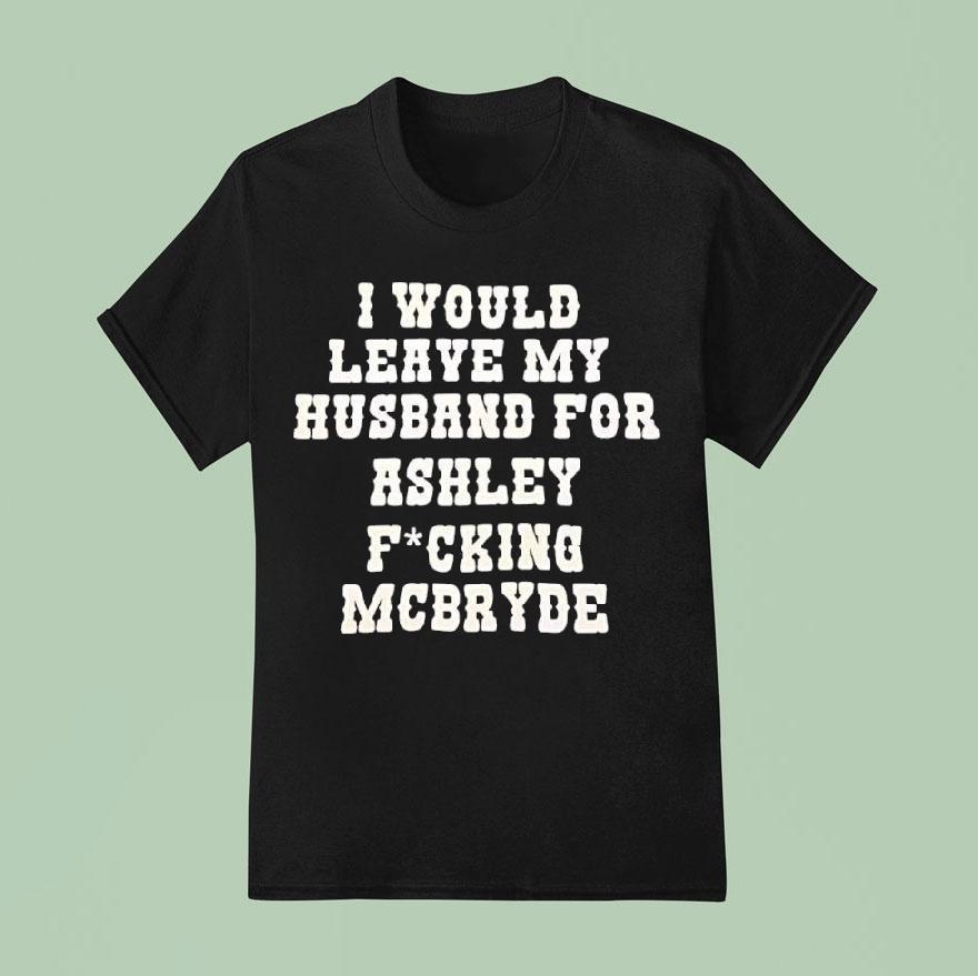 I Would Leave My Husband For Ashley Fucking Mcbryde Text Print Shirt