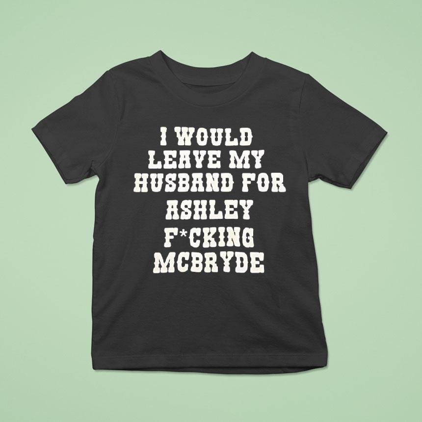 I Would Leave My Husband For Ashley Fucking Mcbryde Text Print Shirt