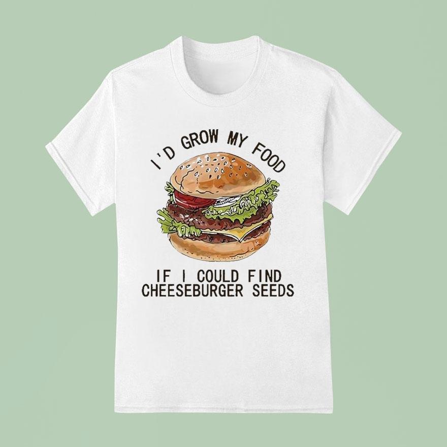 I’d Grow My Food If I Could Find Cheeseburger Seeds Hamburger Shirt