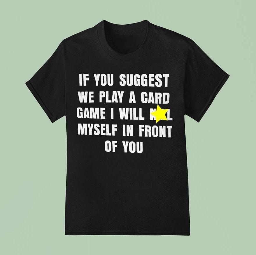 If You Suggest We Play A Card Game I Will K Myself In Front Of You Shirt