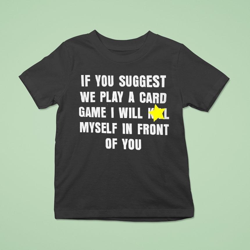 If You Suggest We Play A Card Game I Will K Myself In Front Of You Shirt