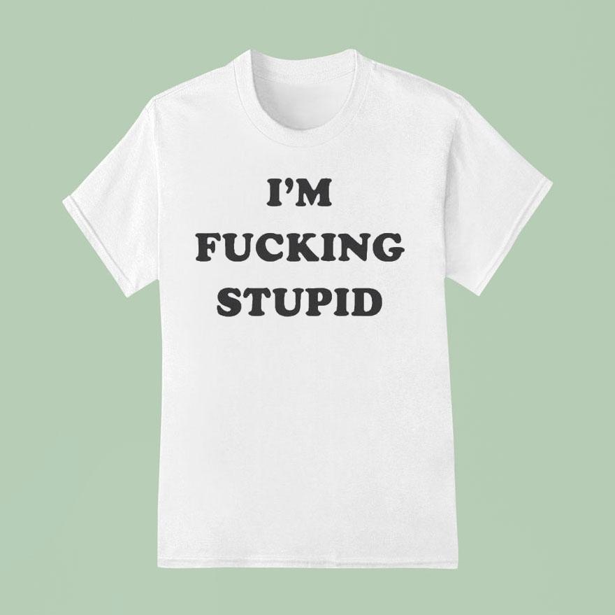 I’m Fucking Stupid Shirt